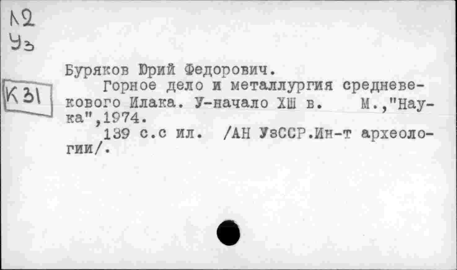 ﻿Буряков Юрий Федорович.
Горное дело и металлургия средневекового Илака. У-начало ХШ в. М.,"Наука", 1974.
139 с.с ил. /АН УзССР.Ин-т археологии/.